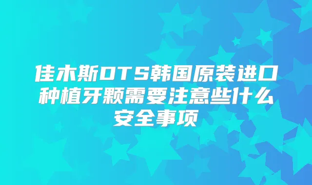 佳木斯DTS韩国原装进口种植牙颗需要注意些什么安全事项