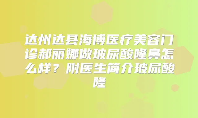 达州达县海博医疗美容门诊郝丽娜做玻尿酸隆鼻怎么样?附医生简介玻尿酸隆