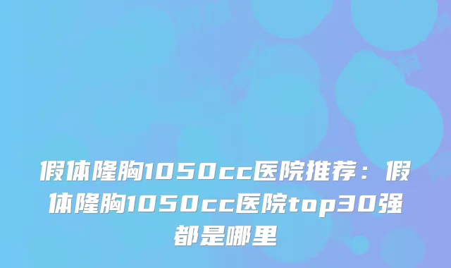 假体隆胸1050cc医院推荐:假体隆胸1050cc医院top30强都是哪里