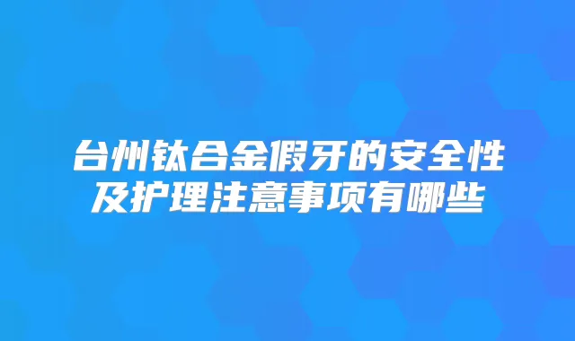 台州钛合金假牙的安全性及护理注意事项有哪些