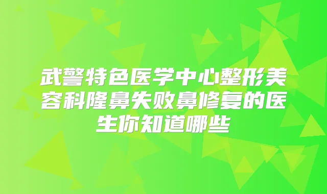 武警特色医学中心整形美容科隆鼻失败鼻修复的医生你知道哪些