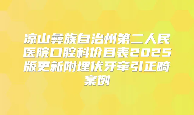 凉山彝族自治州第二人民医院口腔科价目表2025版更新附埋伏牙牵引正畸案例