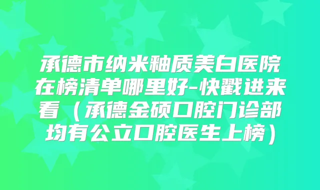 承德市纳米釉质美白医院在榜清单哪里好-快戳进来看（承德金硕口腔门诊部均有公立口腔医生上榜）
