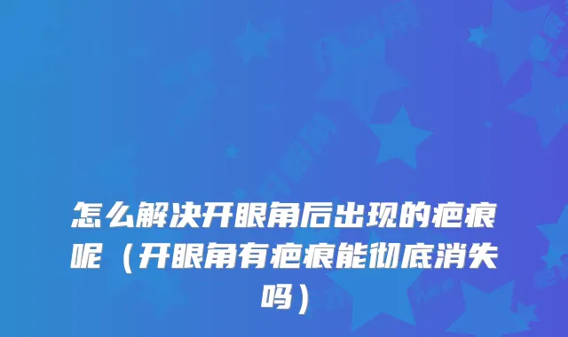 怎么解决开眼角后出现的疤痕呢(开眼角有疤痕能彻底消失吗)