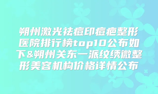 朔州激光祛痘印痘疤整形医院排行榜top10公布如下&朔州关东一派纹绣微整形美容机构价格详情公布