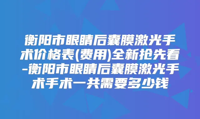 衡阳市眼睛后囊膜激光手术价格表(费用)全新抢先看-衡阳市眼睛后囊膜激光手术手术一共需要多少钱