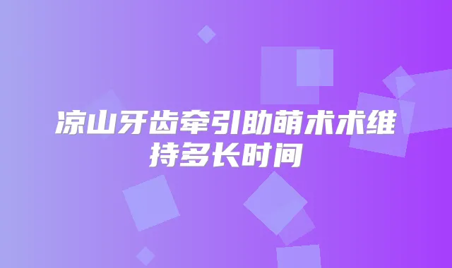凉山牙齿牵引助萌术术维持多长时间