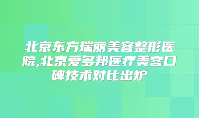 北京东方瑞丽美容整形医院,北京爱多邦医疗美容口碑技术对比出炉