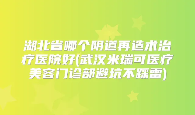 湖北省哪个阴道再造术医院好(武汉米瑞可医疗美容门诊部避坑不踩雷)