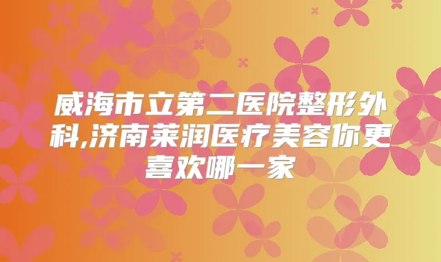 威海市立第二医院整形外科,济南莱润医疗美容你更喜欢哪一家