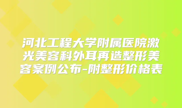 河北工程大学附属医院激光美容科外耳再造整形美容案例公布-附整形价格表