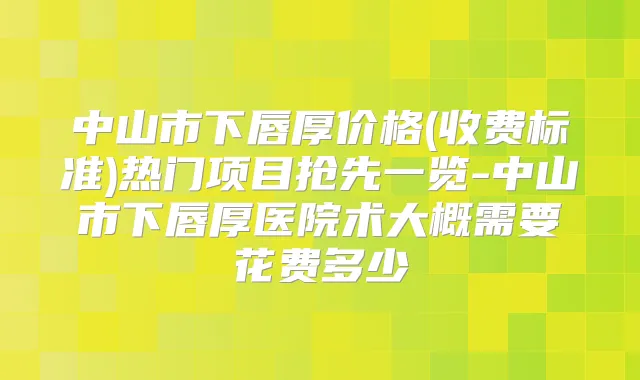 中山市下唇厚价格(收费标准)热门项目抢先一览-中山市下唇厚医院术大概需要花费多少