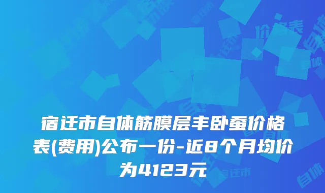 宿迁市自体筋膜层丰卧蚕价格表(费用)公布一份-近8个月均价为4123元