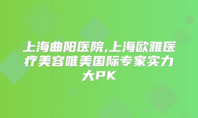 上海曲阳医院,上海欧雅医疗美容唯美国际专家实力大PK