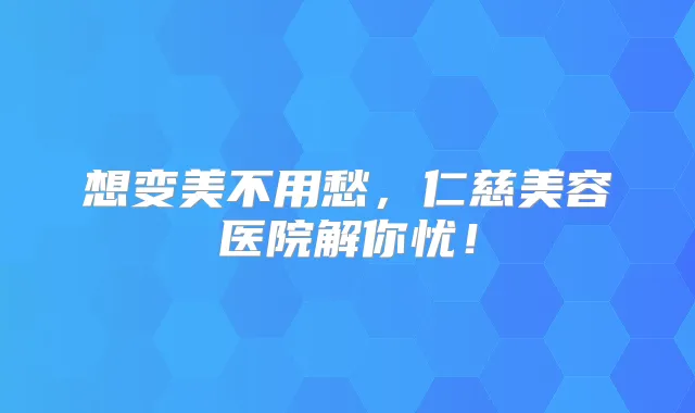 想变美不用愁，仁慈美容医院解你忧！