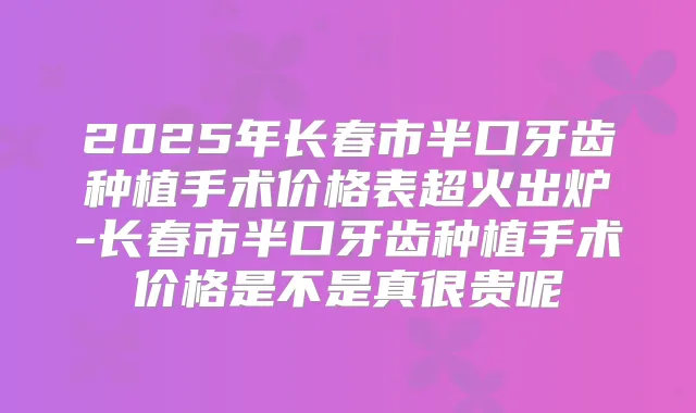 2025年长春市半口牙齿种植手术价格表超火出炉-长春市半口牙齿种植手术价格是不是真很贵呢