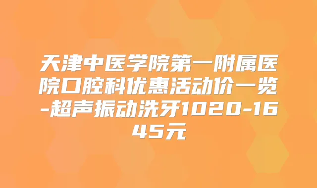 天津中医学院第一附属医院口腔科优惠活动价一览-超声振动洗牙1020-1645元