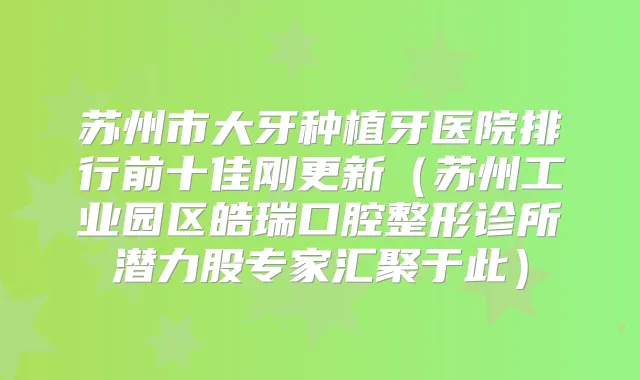苏州市大牙种植牙医院排行前十佳刚更新(苏州工业园区皓瑞口腔整形诊所潜力股专家汇聚于此)