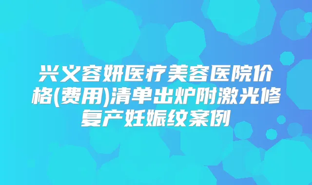 兴义容妍医疗美容医院价格(费用)清单出炉附激光修复产妊娠纹案例