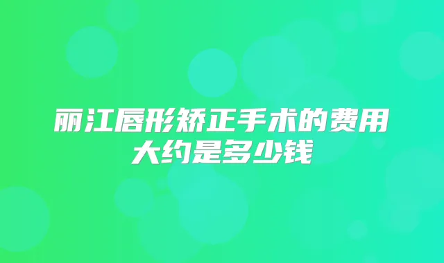 丽江唇形矫正手术的费用大约是多少钱
