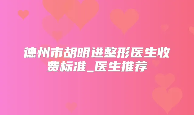 德州市胡明进整形医生收费标准_医生推荐