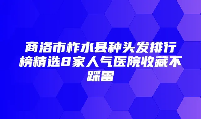 商洛市柞水县种头发排行榜精选8家人气医院收藏不踩雷