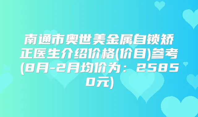 南通市奥世美金属自锁矫正医生介绍价格(价目)参考(8月-2月均价为:25850元)