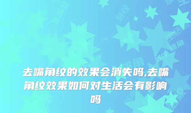 去嘴角纹的效果会消失吗,去嘴角纹效果如何对生活会有影响吗