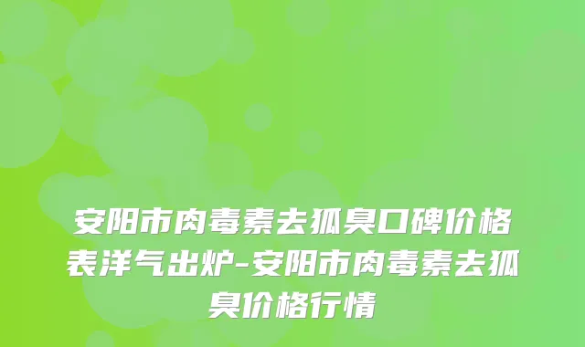 安阳市去狐臭口碑价格表洋气出炉-安阳市去狐臭价格行情