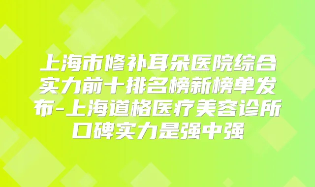上海市修补耳朵医院综合实力前十排名榜新榜单发布-上海道格医疗美容诊所口碑实力是强中强
