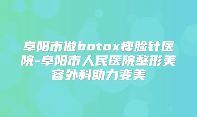 阜阳市做瘦脸针医院-阜阳市人民医院整形美容外科助力变美