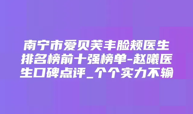 南宁市爱贝芙丰脸颊医生排名榜前十强榜单-赵曦医生口碑点评_个个实力不输