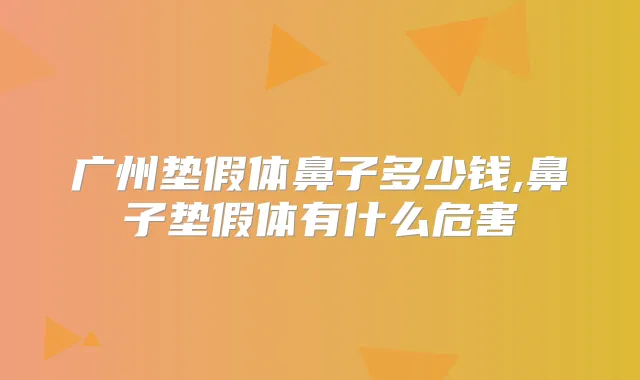广州垫假体鼻子多少钱,鼻子垫假体有什么危害