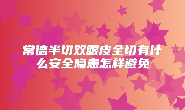 常德半切双眼皮全切有什么安全隐患怎样避免