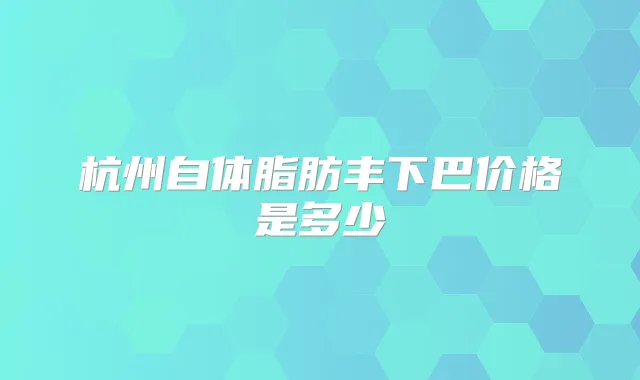 杭州自体脂肪丰下巴价格是多少