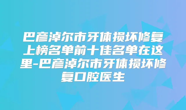 巴彦淖尔市牙体损坏修复上榜名单前十佳名单在这里-巴彦淖尔市牙体损坏修复口腔医生