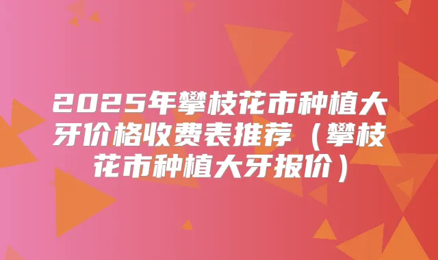 2025年攀枝花市种植大牙价格收费表推荐（攀枝花市种植大牙报价）