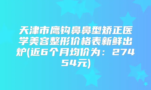 天津市鹰钩鼻鼻型矫正医学美容整形价格表新鲜出炉(近6个月均价为:27454元)