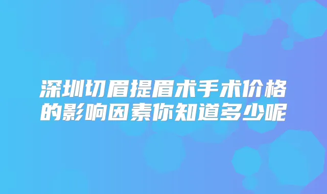 深圳切眉提眉术手术价格的影响因素你知道多少呢