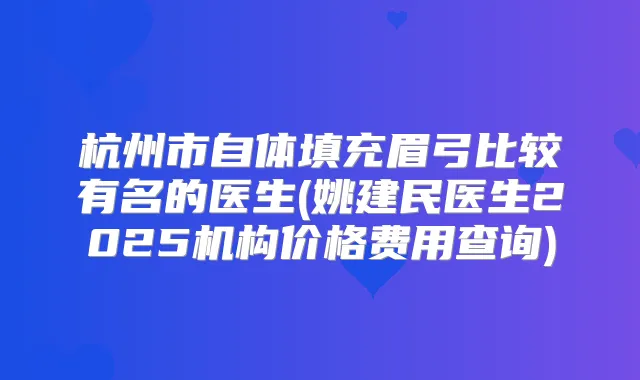 杭州市自体填充眉弓比较有名的医生(姚建民医生2025机构价格费用查询)