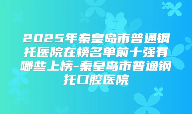2025年秦皇岛市普通钢托医院在榜名单前十强有哪些上榜-秦皇岛市普通钢托口腔医院