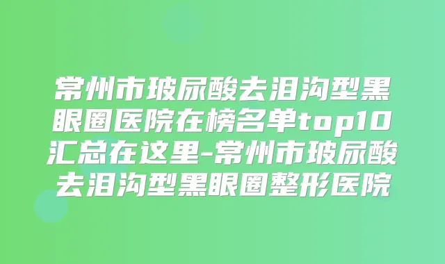 常州市玻尿酸去泪沟型黑眼圈医院在榜名单top10汇总在这里-常州市玻尿酸去泪沟型黑眼圈整形医院