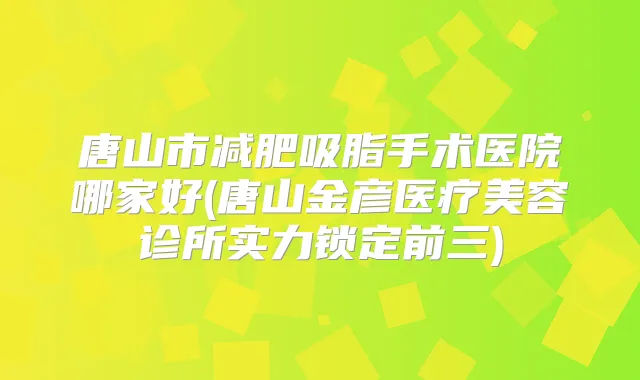 唐山市减肥吸脂手术医院哪家好(唐山金彦医疗美容诊所实力锁定前三)
