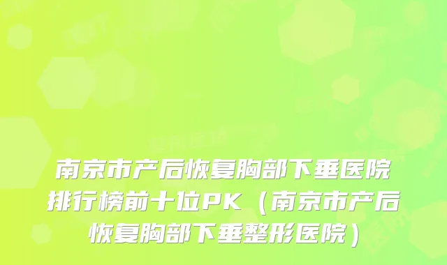 南京市产后恢复胸部下垂医院排行榜前十位PK(南京市产后恢复胸部下垂整形医院)