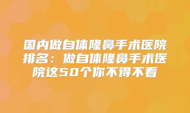 国内做自体隆鼻手术医院排名:做自体隆鼻手术医院这50个你不得不看