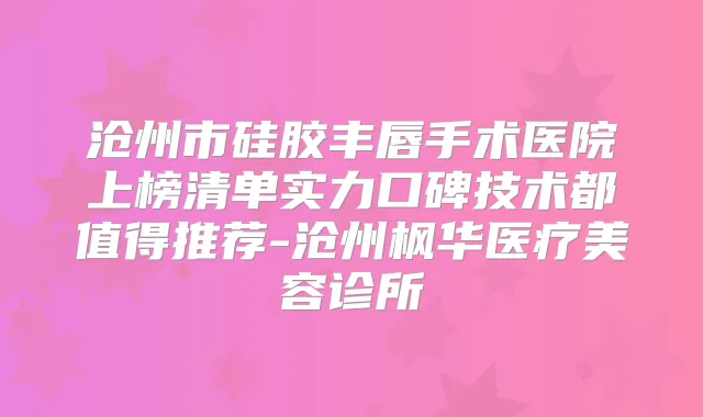 沧州市硅胶丰唇手术医院上榜清单实力口碑技术都值得推荐-沧州枫华医疗美容诊所