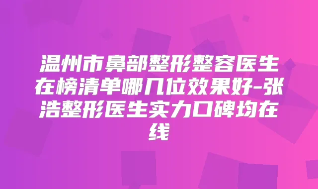 温州市鼻部整形整容医生在榜清单哪几位效果好-张浩整形医生实力口碑均在线