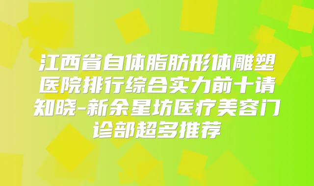 江西省自体脂肪形体雕塑医院排行综合实力前十请知晓-新余星坊医疗美容门诊部超多推荐