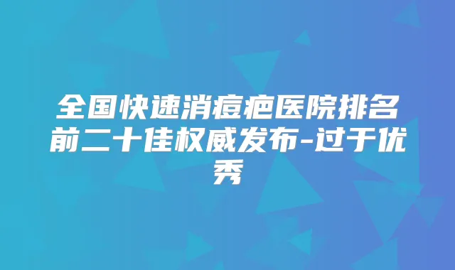全国快速消痘疤医院排名前二十佳发布-过于优秀