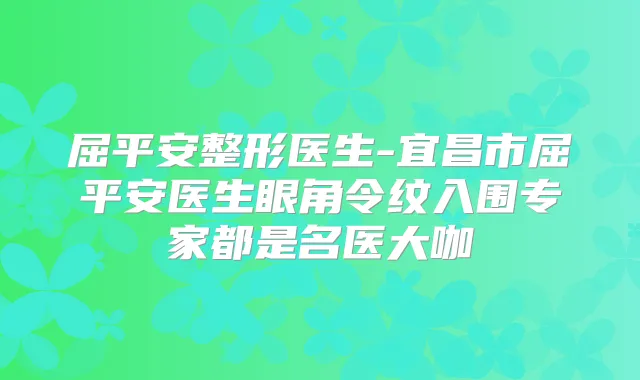 屈平安整形医生-宜昌市屈平安医生眼角令纹入围专家都是名医大咖